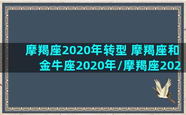 摩羯座2020年转型 摩羯座和金牛座2020年/摩羯座2020年转型 摩羯座和金牛座2020年-我的网站